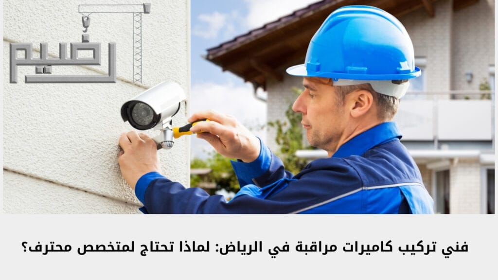 فني تركيب كاميرات مراقبة في الرياض: لماذا تحتاج لمتخصص محترف؟